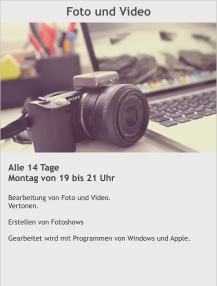Foto und Video Alle 14 Tage Montag von 19 bis 21 Uhr  Bearbeitung von Foto und Video. Vertonen.  Erstellen von Fotoshows  Gearbeitet wird mit Programmen von Windows und Apple.