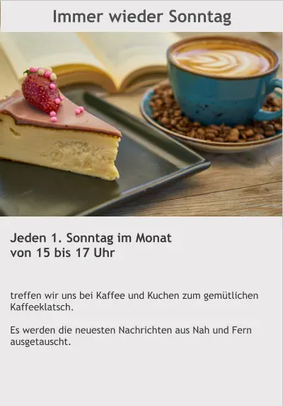 Immer wieder Sonntag Jeden 1. Sonntag im Monat von 15 bis 17 Uhr   treffen wir uns bei Kaffee und Kuchen zum gemütlichen Kaffeeklatsch.  Es werden die neuesten Nachrichten aus Nah und Fern ausgetauscht.