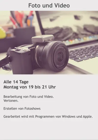 Foto und Video Alle 14 Tage Montag von 19 bis 21 Uhr  Bearbeitung von Foto und Video. Vertonen.  Erstellen von Fotoshows  Gearbeitet wird mit Programmen von Windows und Apple.