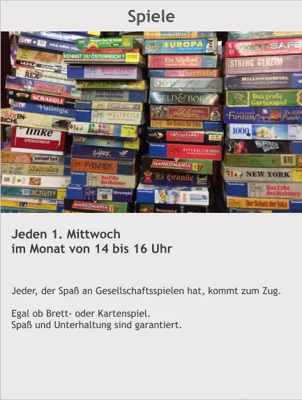 Spiele Jeden 1. Mittwoch im Monat von 14 bis 16 Uhr   Jeder, der Spaß an Gesellschaftsspielen hat, kommt zum Zug.  Egal ob Brett- oder Kartenspiel. Spaß und Unterhaltung sind garantiert.